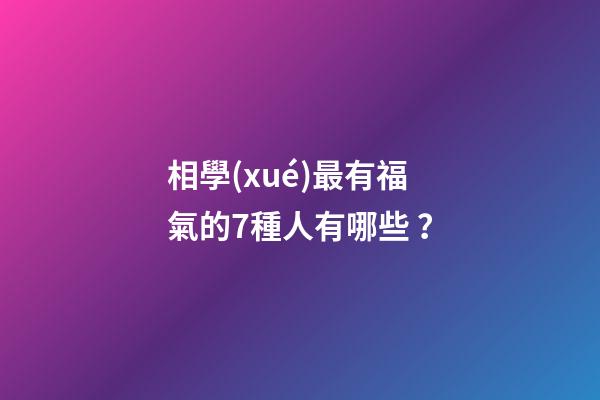 相學(xué)最有福氣的7種人有哪些？